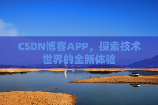 CSDN博客APP,探索技术世界的全新体验 CSDN博客APP,探索技术世界的全新体验